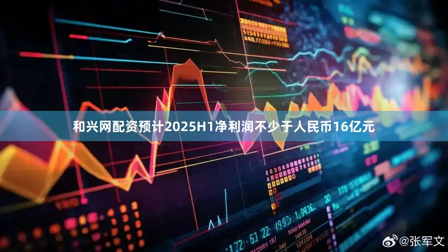 和兴网配资预计2025H1净利润不少于人民币16亿元