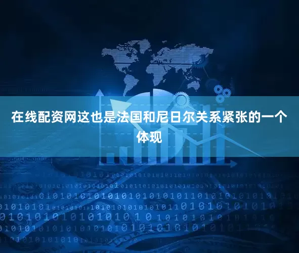在线配资网这也是法国和尼日尔关系紧张的一个体现