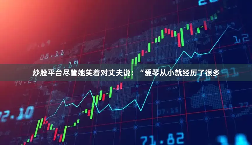 炒股平台尽管她笑着对丈夫说：“爱琴从小就经历了很多