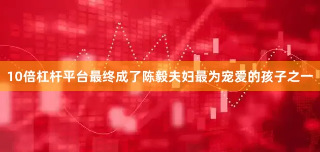 10倍杠杆平台最终成了陈毅夫妇最为宠爱的孩子之一