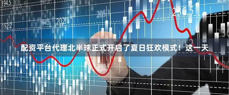 配资平台代理北半球正式开启了夏日狂欢模式！这一天