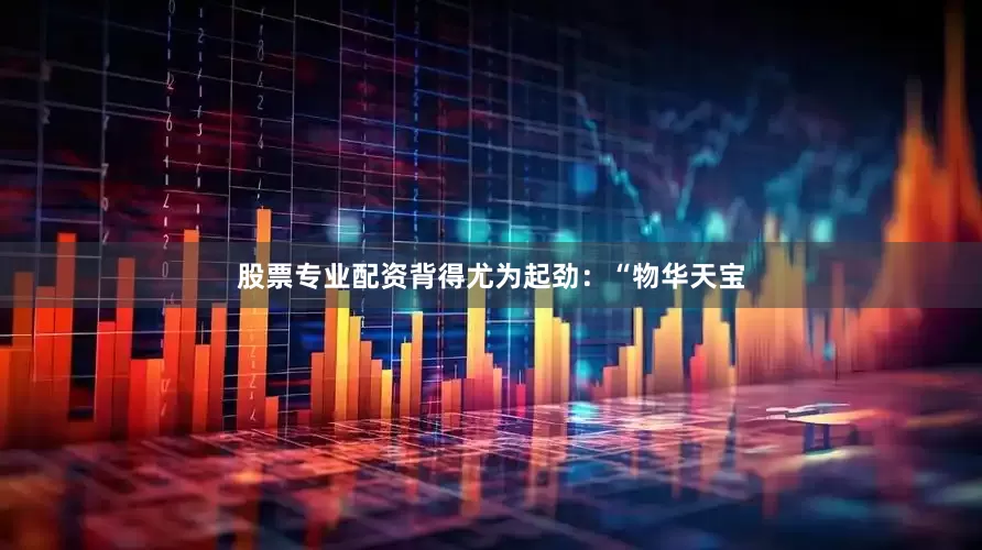 股票专业配资背得尤为起劲：“物华天宝