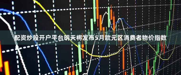 配资炒股开户平台明天将发布5月欧元区消费者物价指数