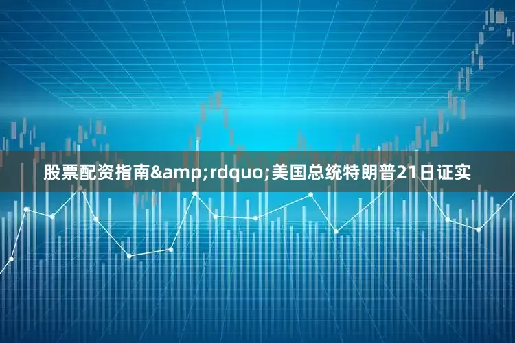 股票配资指南&rdquo;美国总统特朗普21日证实