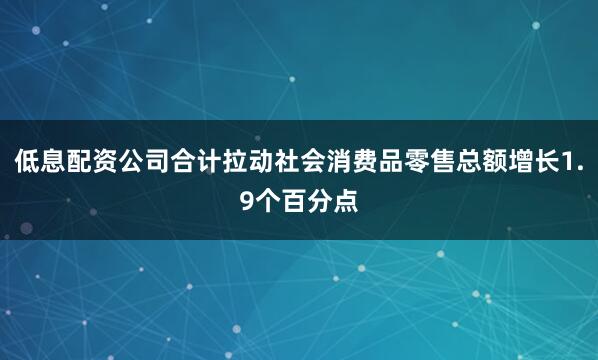 低息配资公司合计拉动社会消费品零售总额增长1.9个百分点