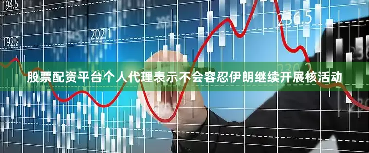 股票配资平台个人代理表示不会容忍伊朗继续开展核活动