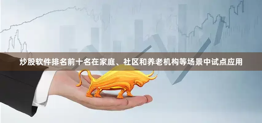 炒股软件排名前十名在家庭、社区和养老机构等场景中试点应用