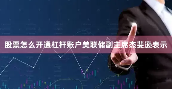 股票怎么开通杠杆账户美联储副主席杰斐逊表示