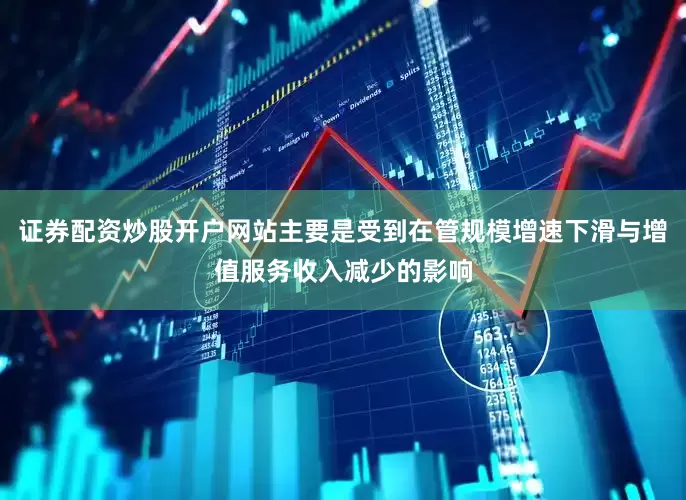 证券配资炒股开户网站主要是受到在管规模增速下滑与增值服务收入减少的影响
