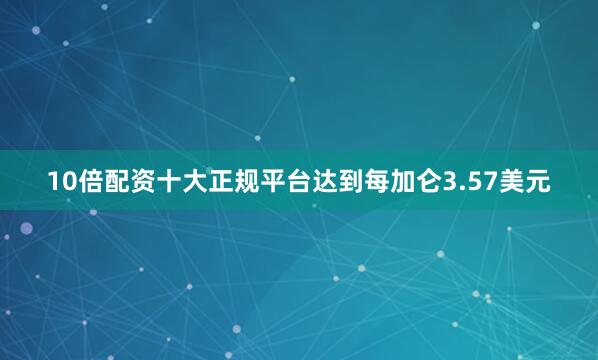 10倍配资十大正规平台达到每加仑3.57美元