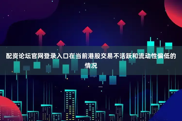 配资论坛官网登录入口在当前港股交易不活跃和流动性偏低的情况