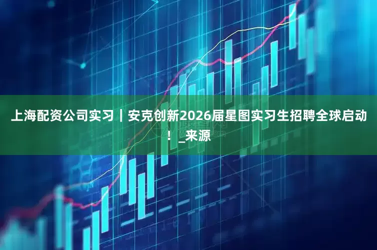 上海配资公司实习｜安克创新2026届星图实习生招聘全球启动！_来源