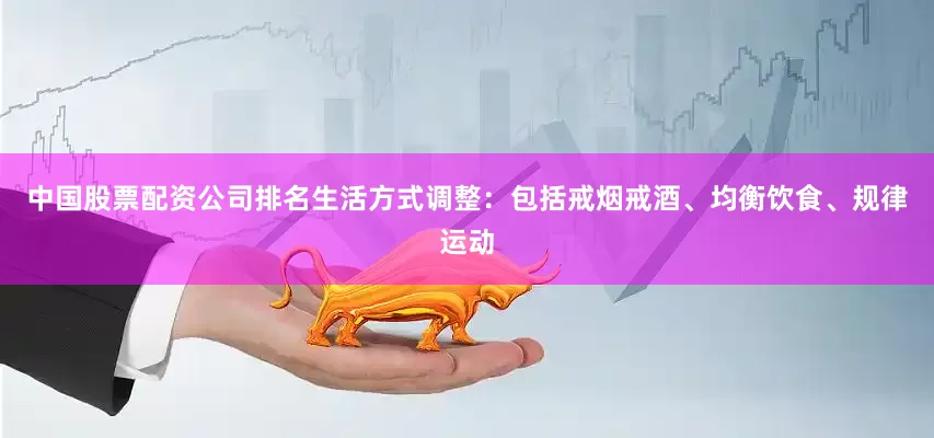 中国股票配资公司排名生活方式调整：包括戒烟戒酒、均衡饮食、规律运动