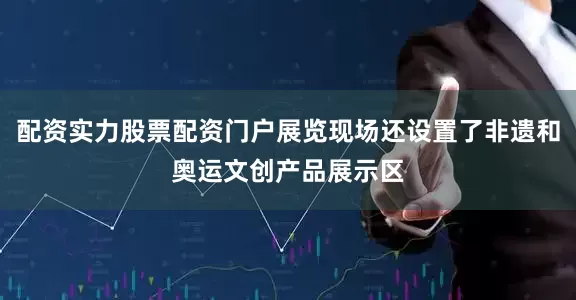 配资实力股票配资门户展览现场还设置了非遗和奥运文创产品展示区