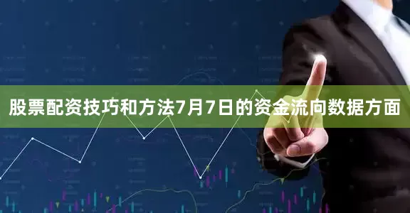 股票配资技巧和方法7月7日的资金流向数据方面