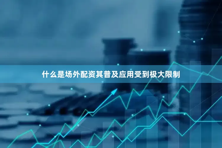 什么是场外配资其普及应用受到极大限制