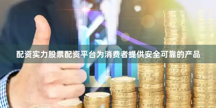 配资实力股票配资平台为消费者提供安全可靠的产品