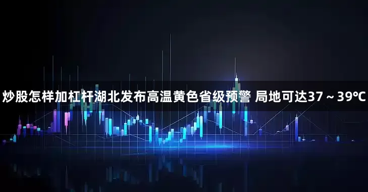 炒股怎样加杠杆湖北发布高温黄色省级预警 局地可达37～39℃