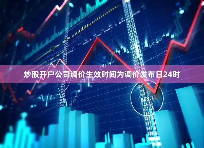 炒股开户公司调价生效时间为调价发布日24时