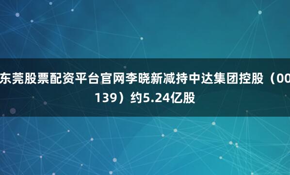 东莞股票配资平台官网李晓新减持中达集团控股（00139）约5.24亿股