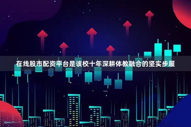 在线股市配资平台是该校十年深耕体教融合的坚实步履
