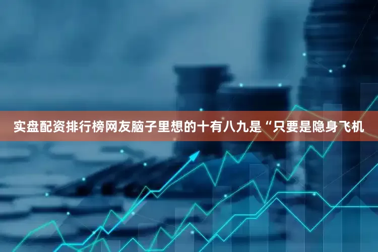 实盘配资排行榜网友脑子里想的十有八九是“只要是隐身飞机