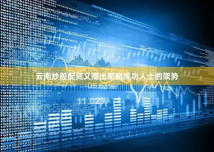 云南炒股配资又摆出那副成功人士的架势