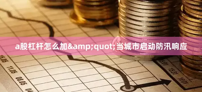 a股杠杆怎么加&quot;当城市启动防汛响应