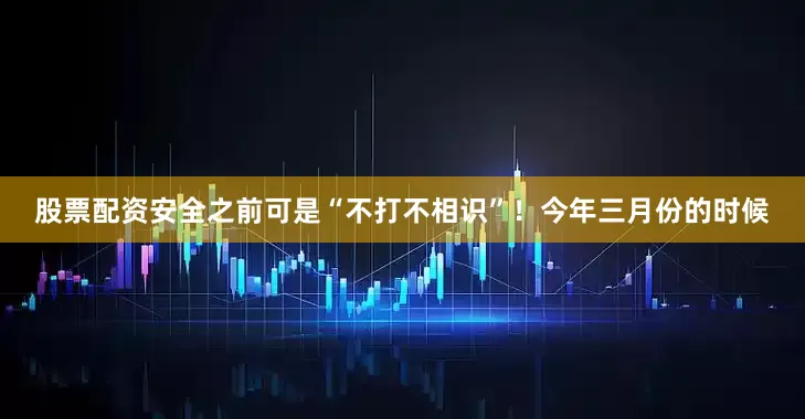 股票配资安全之前可是“不打不相识”！今年三月份的时候