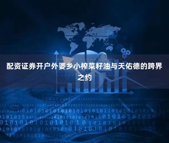 配资证券开户　　外婆乡小榨菜籽油与天佑德的跨界之约
