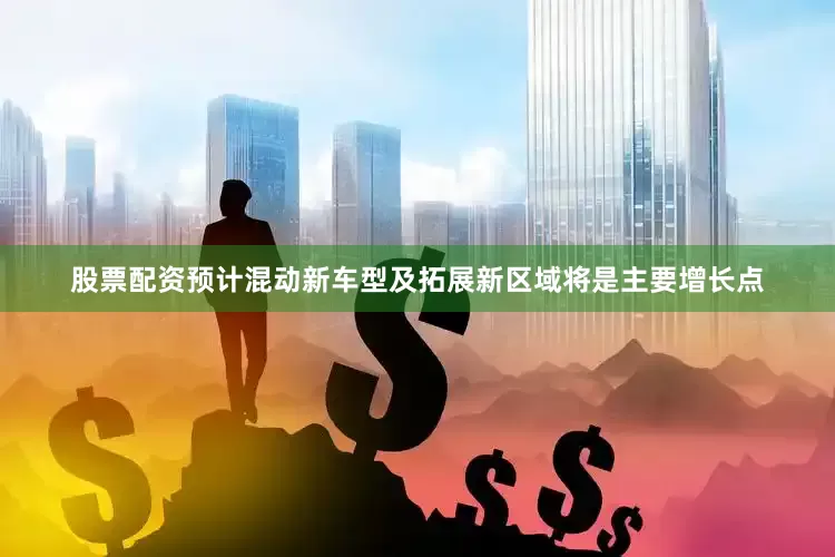 股票配资预计混动新车型及拓展新区域将是主要增长点