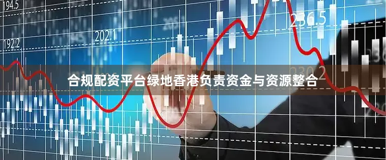 合规配资平台绿地香港负责资金与资源整合