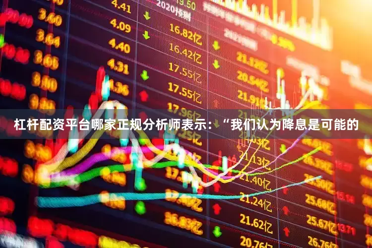 杠杆配资平台哪家正规分析师表示:“我们认为降息是可能的