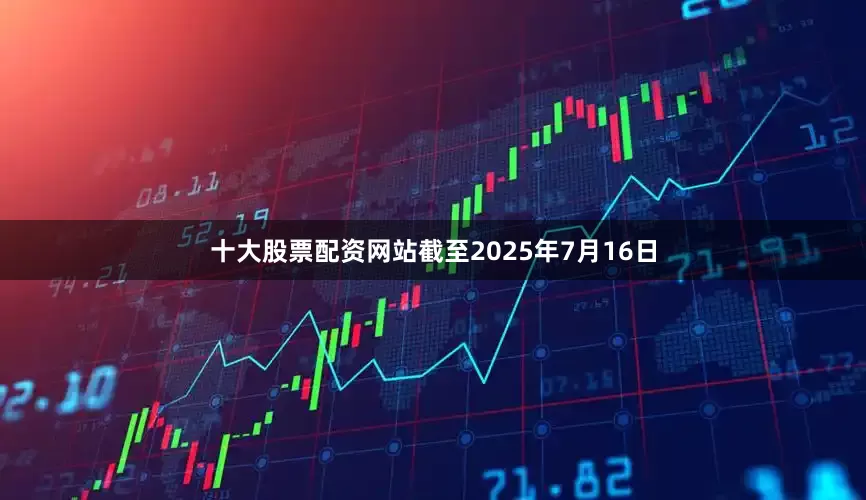 十大股票配资网站截至2025年7月16日