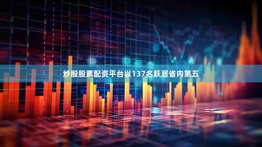 炒股股票配资平台以137名跃居省内第五