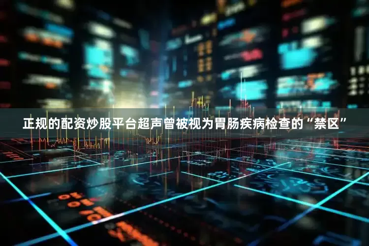 正规的配资炒股平台超声曾被视为胃肠疾病检查的“禁区”
