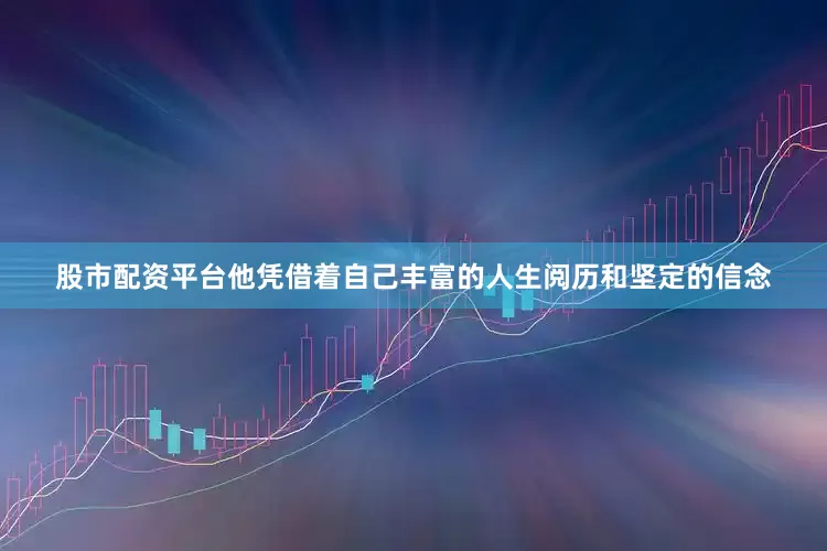 股市配资平台他凭借着自己丰富的人生阅历和坚定的信念