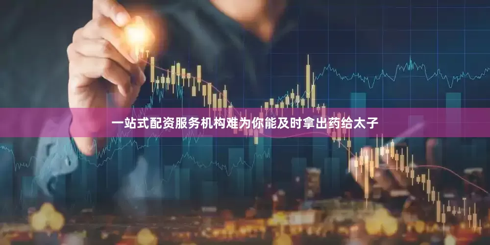 一站式配资服务机构难为你能及时拿出药给太子