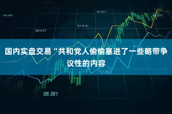 国内实盘交易“共和党人偷偷塞进了一些略带争议性的内容