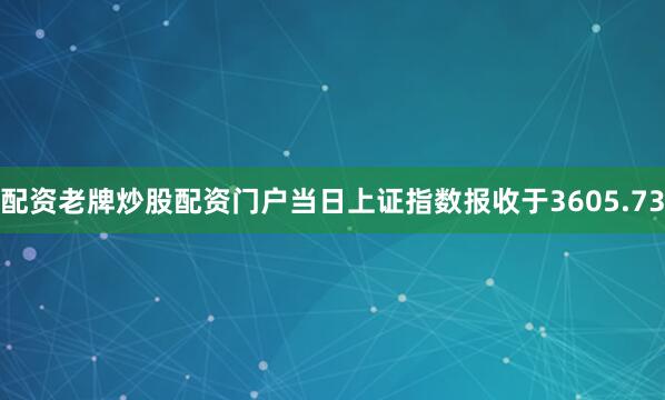 配资老牌炒股配资门户当日上证指数报收于3605.73