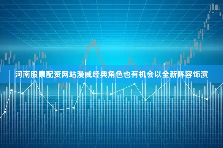 河南股票配资网站漫威经典角色也有机会以全新阵容饰演