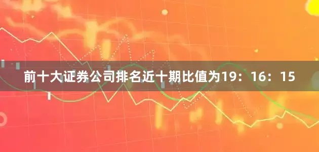 前十大证券公司排名近十期比值为19:16:15