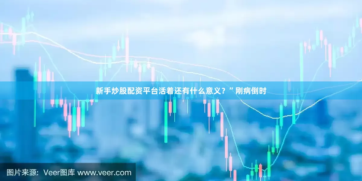 新手炒股配资平台活着还有什么意义？”刚病倒时