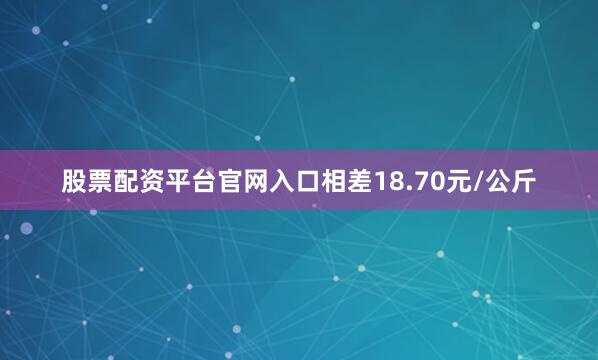 股票配资平台官网入口相差18.70元/公斤