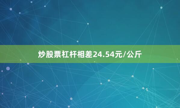 炒股票杠杆相差24.54元/公斤