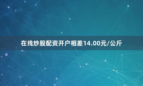 在线炒股配资开户相差14.00元/公斤