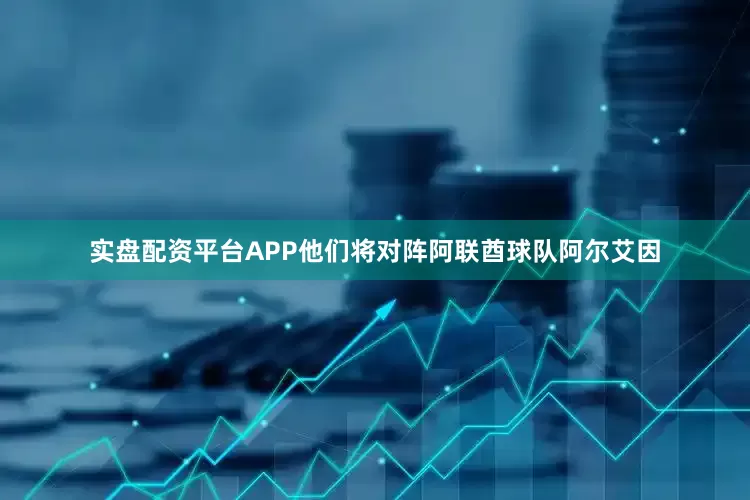实盘配资平台APP他们将对阵阿联酋球队阿尔艾因
