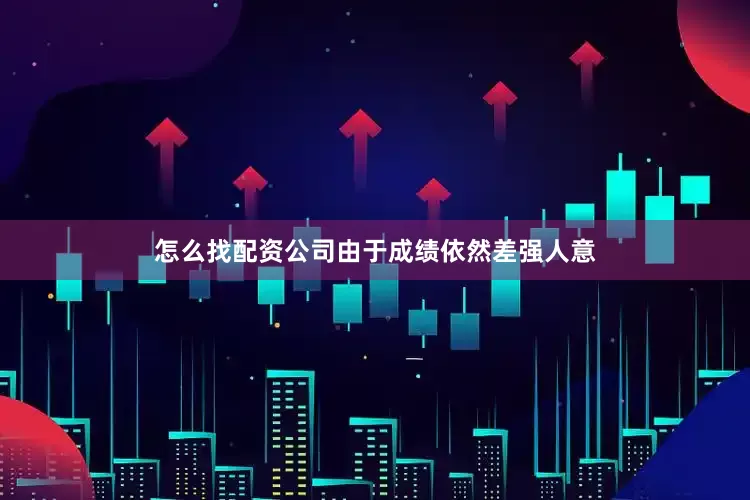 怎么找配资公司由于成绩依然差强人意