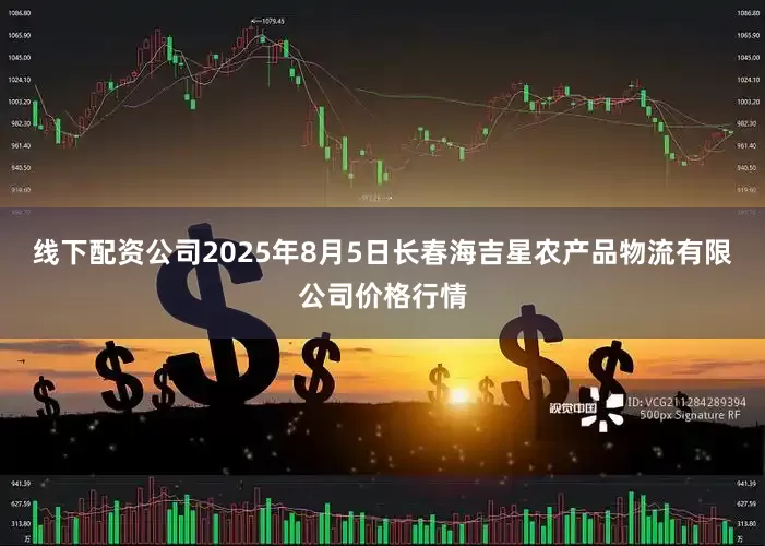 线下配资公司2025年8月5日长春海吉星农产品物流有限公司价格行情