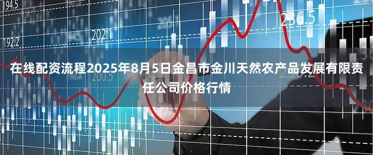 在线配资流程2025年8月5日金昌市金川天然农产品发展有限责任公司价格行情